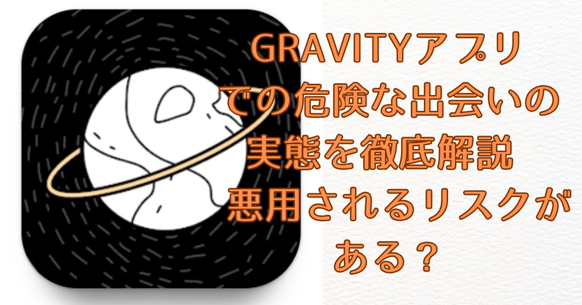 GRAVITYアプリでの危険な出会いの実態を徹底解説 - 悪用されるリスクがある？画像