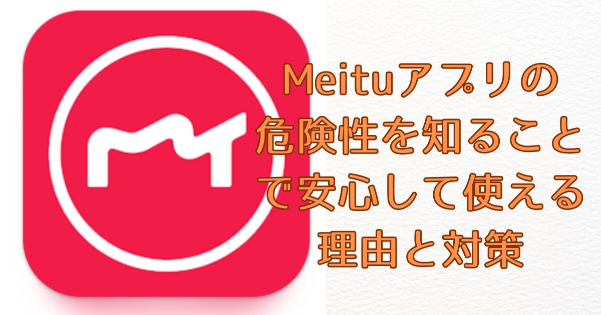 Meituアプリの危険性を知ることで安心して使える理由と対策