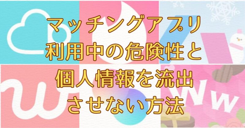 マッチングアプリ 利用中の危険性と 個人情報を流出 させない方法