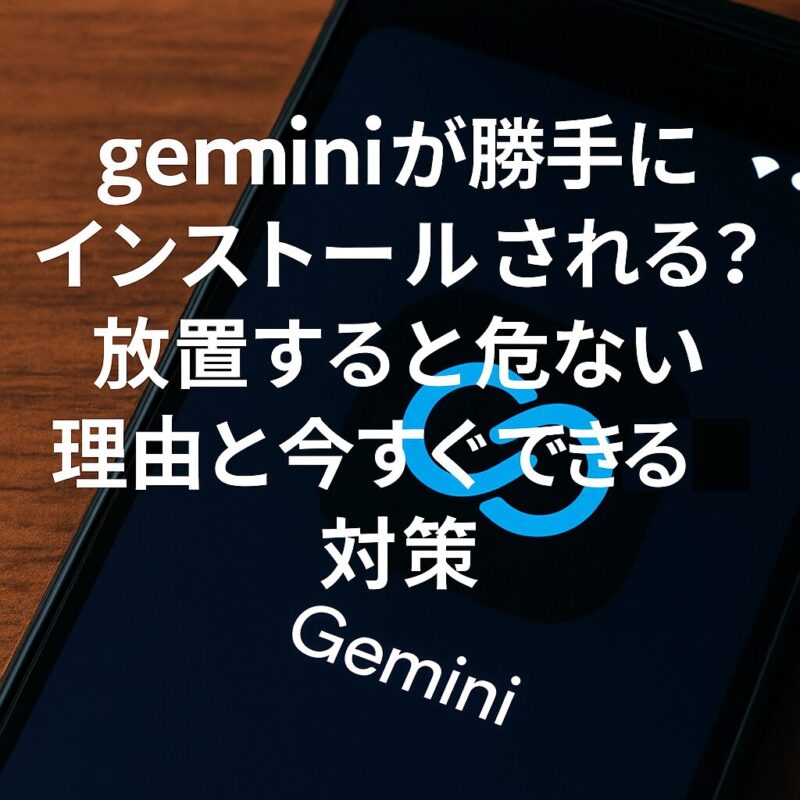 geminiが勝手にインストールされる？放置すると危ない理由と今すぐできる対策
